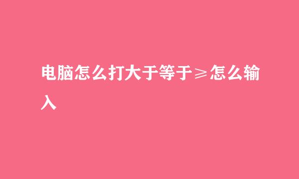 电脑怎么打大于等于≥怎么输入