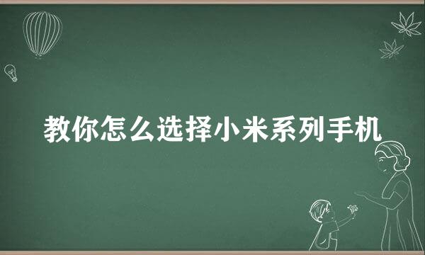 教你怎么选择小米系列手机