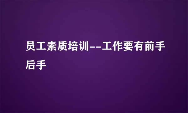 员工素质培训--工作要有前手后手