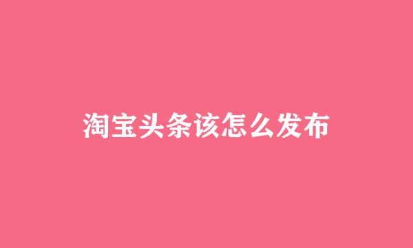 淘宝头条该怎么发布