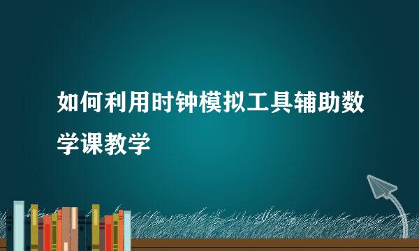 如何利用时钟模拟工具辅助数学课教学