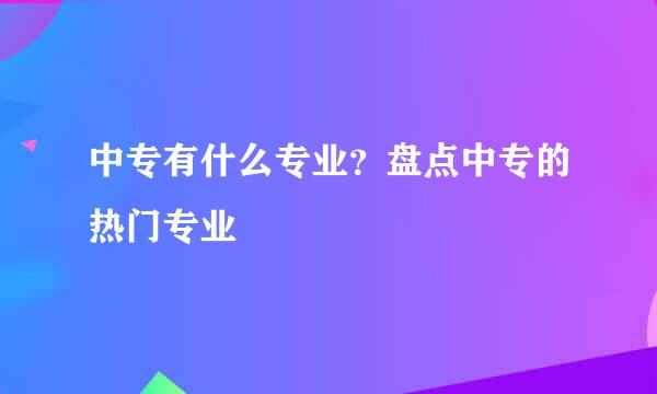 中专有什么专业？盘点中专的热门专业