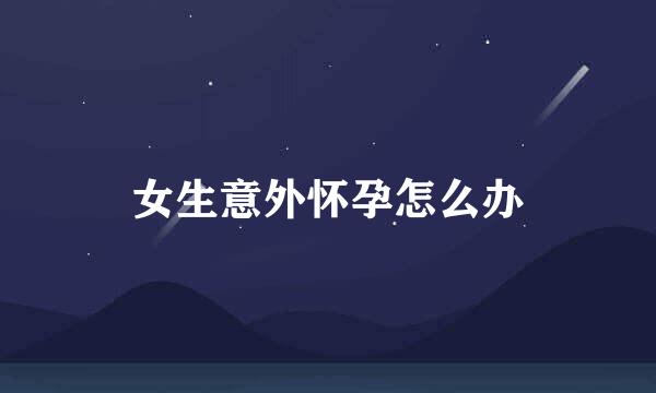 女生意外怀孕怎么办