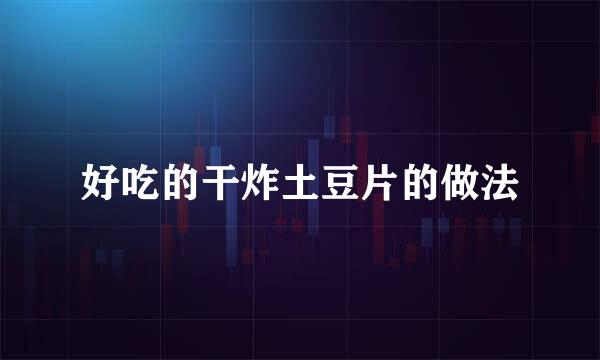 好吃的干炸土豆片的做法
