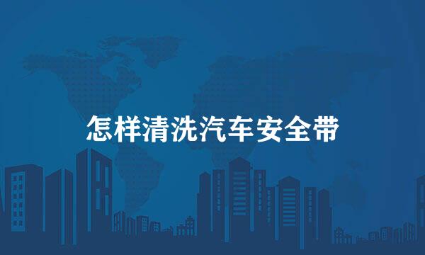 怎样清洗汽车安全带