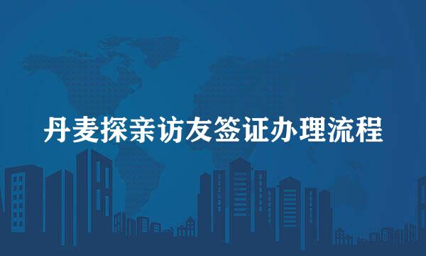 丹麦探亲访友签证办理流程