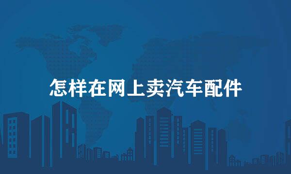 怎样在网上卖汽车配件