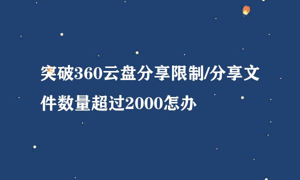 突破360云盘分享限制/分享文件数量超过2000怎办