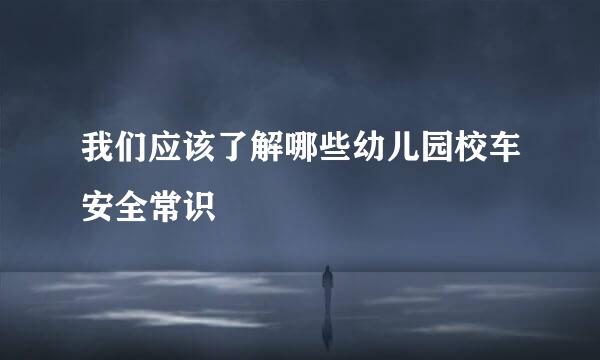 我们应该了解哪些幼儿园校车安全常识
