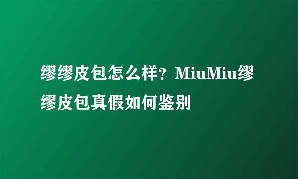 缪缪皮包怎么样?MiuMiu缪缪皮包真假如何鉴别