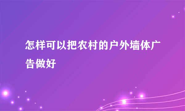 怎样可以把农村的户外墙体广告做好