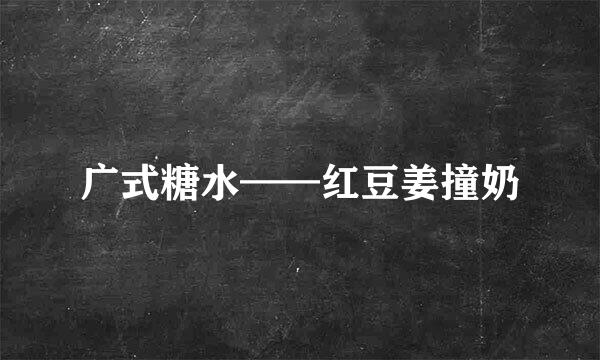 广式糖水——红豆姜撞奶