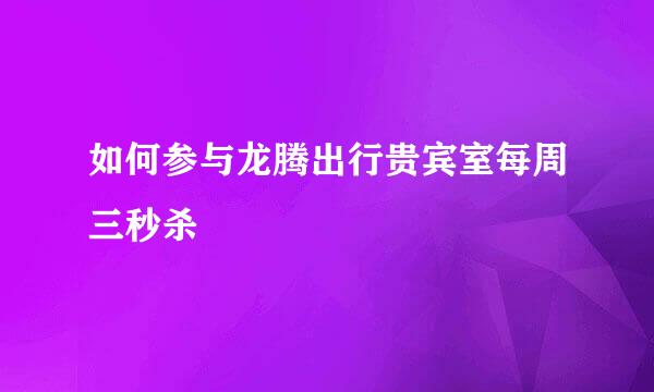 如何参与龙腾出行贵宾室每周三秒杀