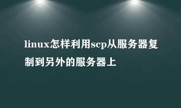 linux怎样利用scp从服务器复制到另外的服务器上