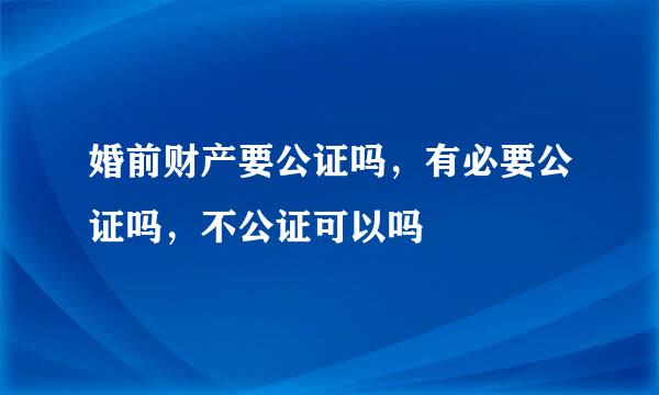婚前财产要公证吗，有必要公证吗，不公证可以吗