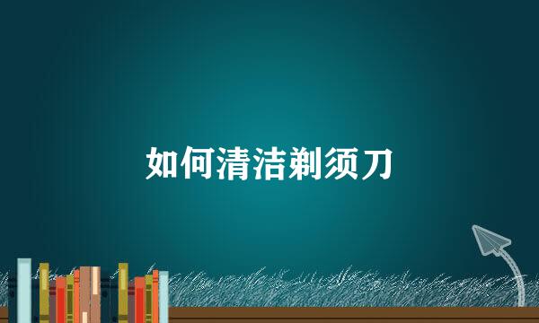 如何清洁剃须刀