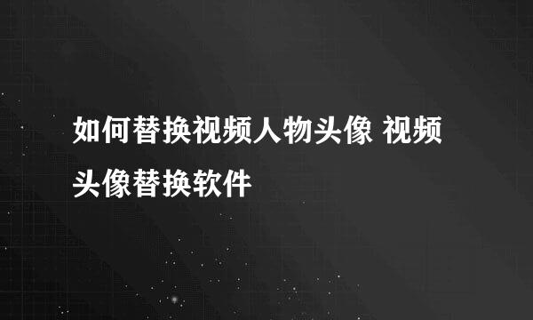 如何替换视频人物头像 视频头像替换软件