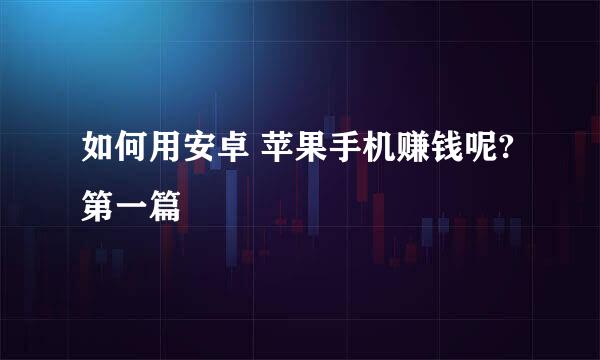 如何用安卓 苹果手机赚钱呢?第一篇