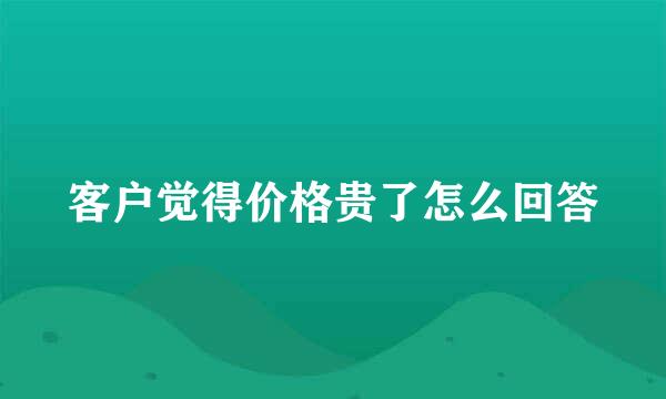 客户觉得价格贵了怎么回答
