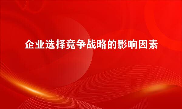 企业选择竞争战略的影响因素