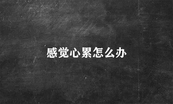 感觉心累怎么办