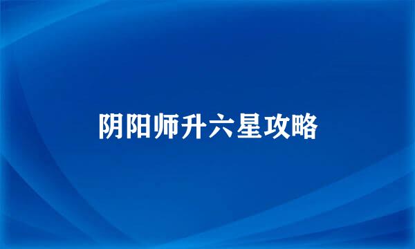 阴阳师升六星攻略