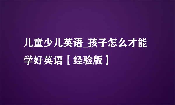 儿童少儿英语_孩子怎么才能学好英语【经验版】