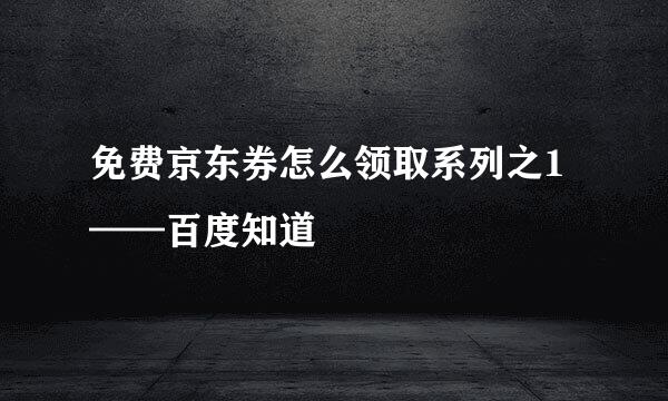 免费京东券怎么领取系列之1——百度知道