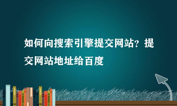 如何向搜索引擎提交网站？提交网站地址给百度