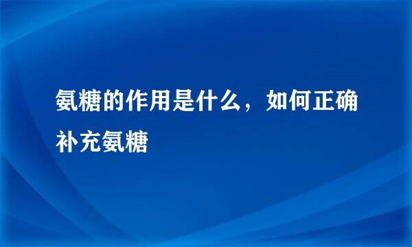 氨糖的作用是什么,如何正确补充氨糖