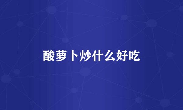 酸萝卜炒什么好吃