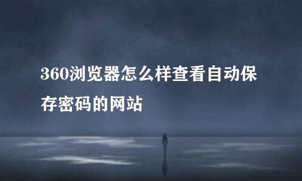 360浏览器怎么样查看自动保存密码的网站