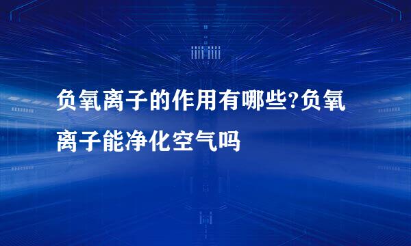 负氧离子的作用有哪些?负氧离子能净化空气吗