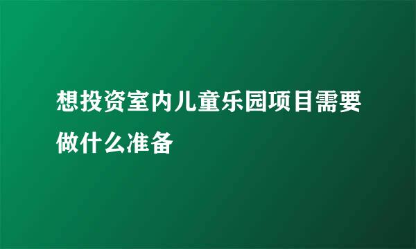 想投资室内儿童乐园项目需要做什么准备