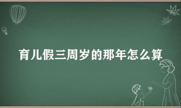 育儿假三周岁的那年怎么算
