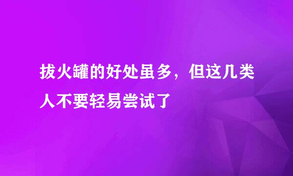 拔火罐的好处虽多，但这几类人不要轻易尝试了