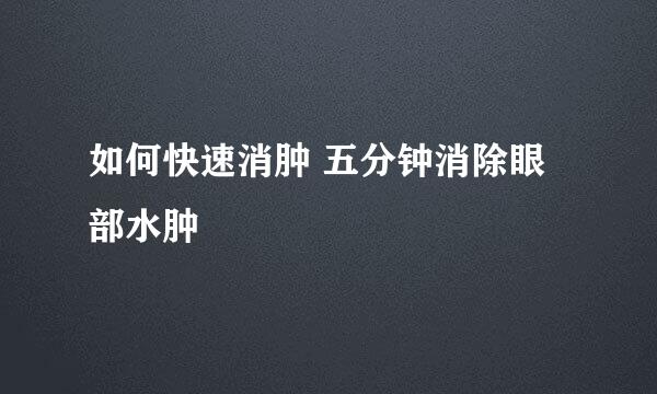 如何快速消肿 五分钟消除眼部水肿