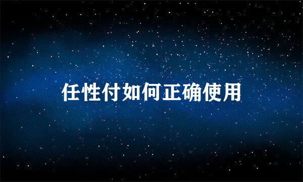 任性付如何正确使用
