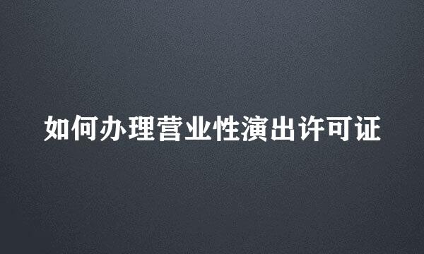 如何办理营业性演出许可证