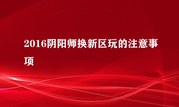 2016阴阳师换新区玩的注意事项