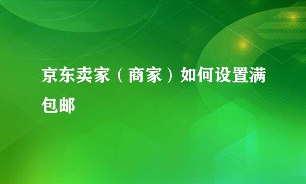京东卖家（商家）如何设置满包邮