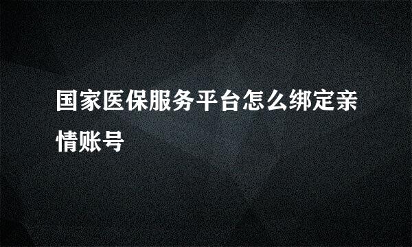 国家医保服务平台怎么绑定亲情账号