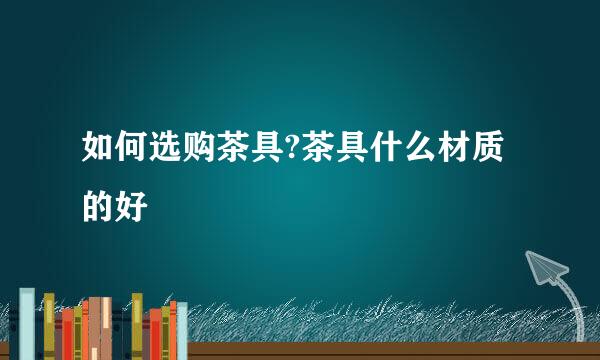 如何选购茶具?茶具什么材质的好