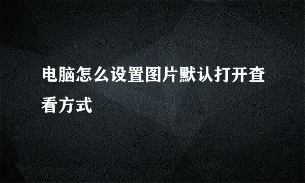 电脑怎么设置图片默认打开查看方式