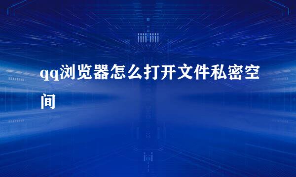qq浏览器怎么打开文件私密空间