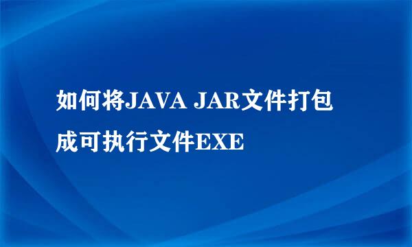 如何将JAVA JAR文件打包成可执行文件EXE