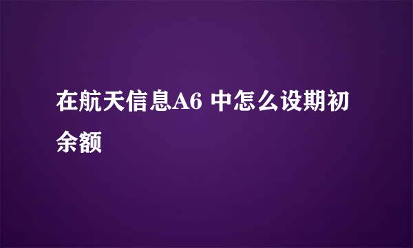 在航天信息A6 中怎么设期初余额