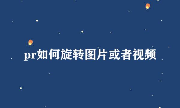 pr如何旋转图片或者视频