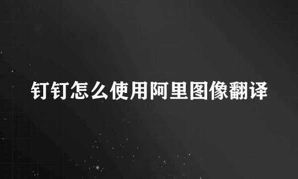 钉钉怎么使用阿里图像翻译