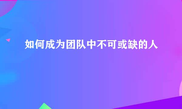 如何成为团队中不可或缺的人